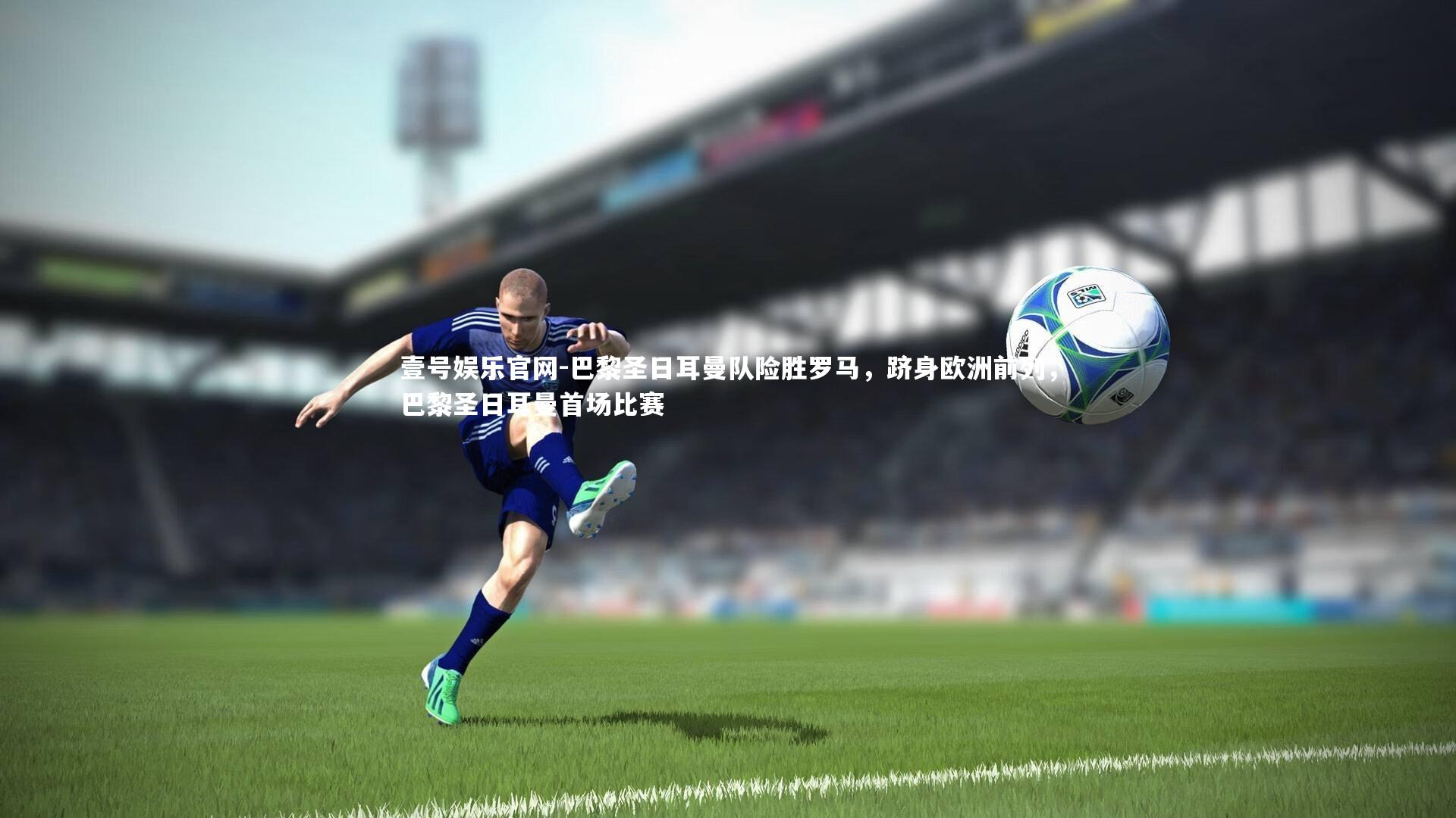 巴黎圣日耳曼队险胜罗马，跻身欧洲前列，巴黎圣日耳曼首场比赛