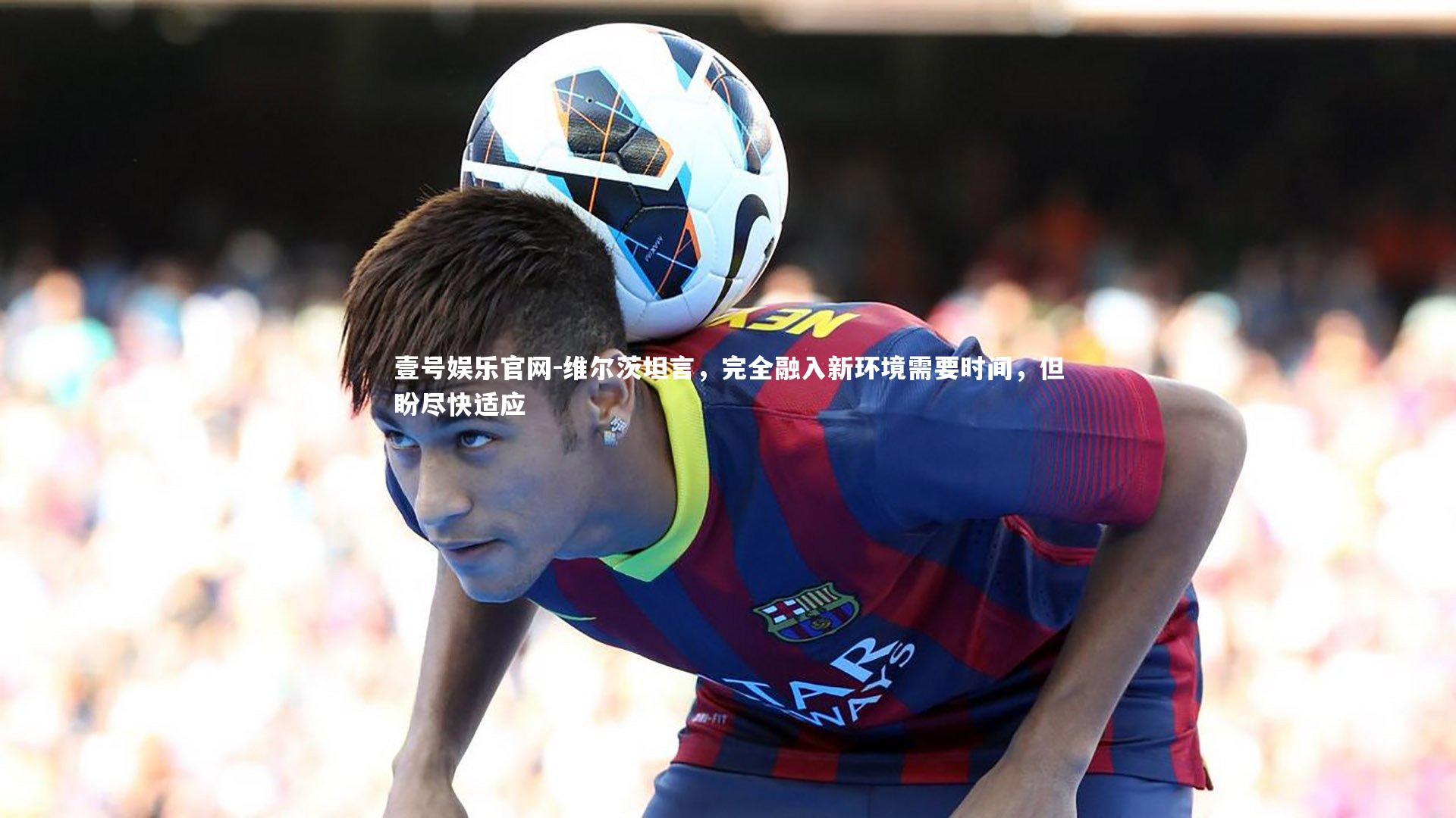 壹号娱乐官网-维尔茨坦言，完全融入新环境需要时间，但盼尽快适应